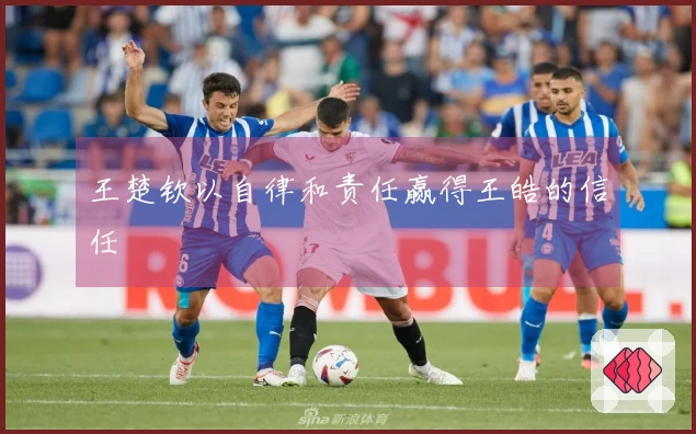 王楚钦以自律和责任赢得王皓的信任