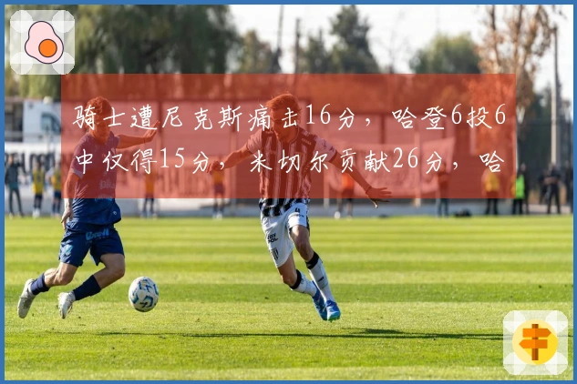骑士遭尼克斯痛击16分，哈登6投6中仅得15分，米切尔贡献26分，哈特表现抢眼
