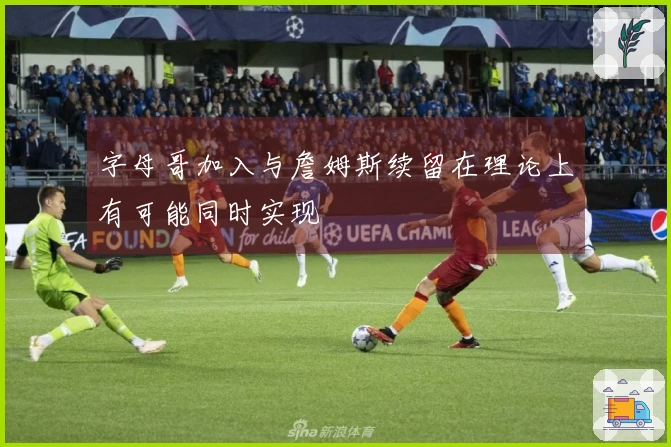 字母哥加入与詹姆斯续留在理论上有可能同时实现